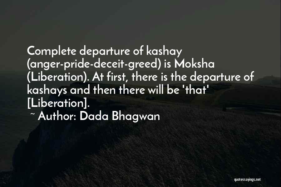 Dada Bhagwan Quotes: Complete Departure Of Kashay (anger-pride-deceit-greed) Is Moksha (liberation). At First, There Is The Departure Of Kashays And Then There Will