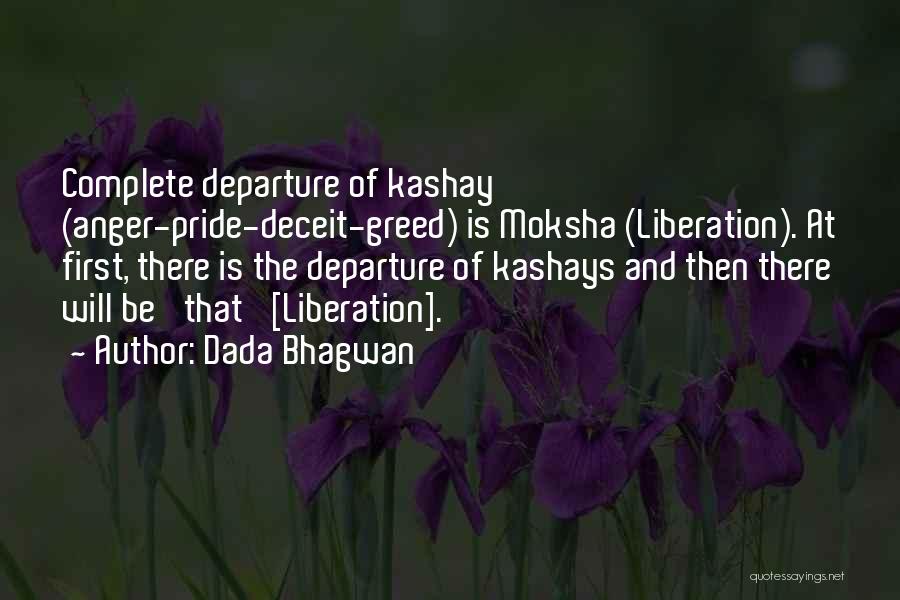 Dada Bhagwan Quotes: Complete Departure Of Kashay (anger-pride-deceit-greed) Is Moksha (liberation). At First, There Is The Departure Of Kashays And Then There Will