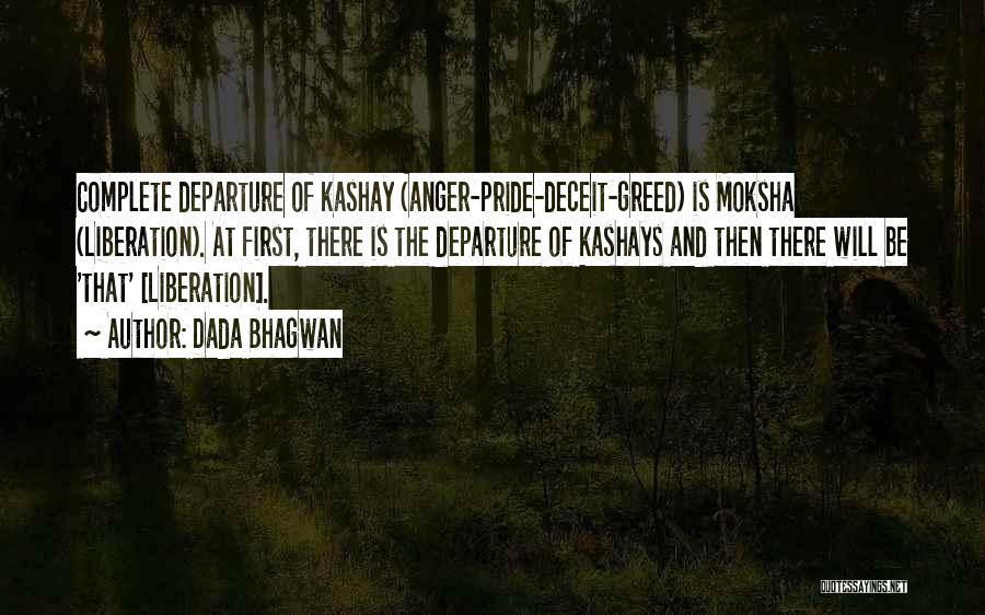 Dada Bhagwan Quotes: Complete Departure Of Kashay (anger-pride-deceit-greed) Is Moksha (liberation). At First, There Is The Departure Of Kashays And Then There Will