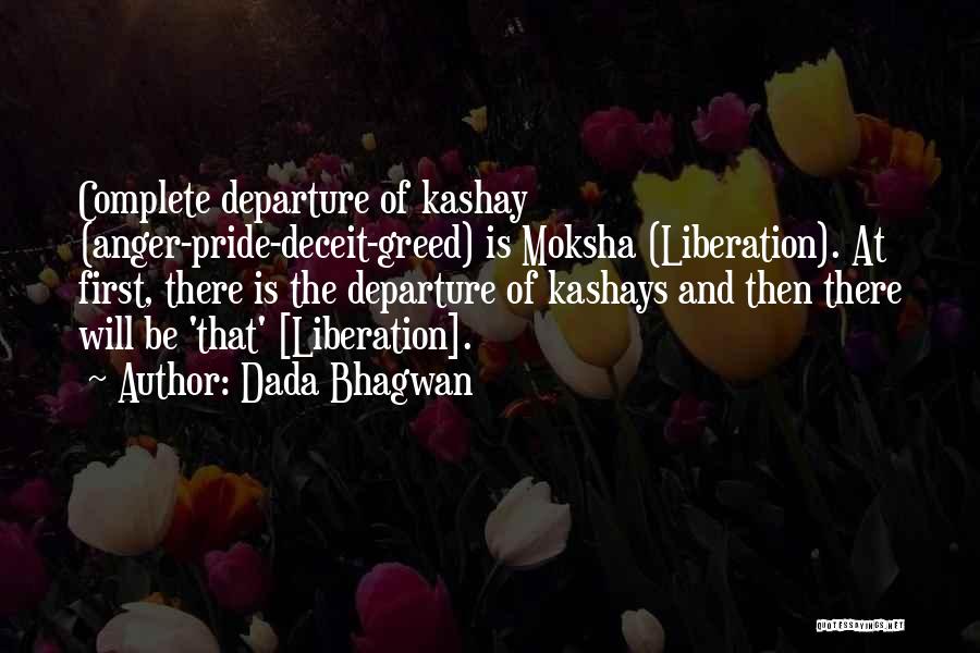 Dada Bhagwan Quotes: Complete Departure Of Kashay (anger-pride-deceit-greed) Is Moksha (liberation). At First, There Is The Departure Of Kashays And Then There Will