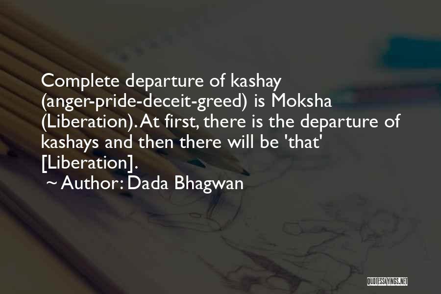 Dada Bhagwan Quotes: Complete Departure Of Kashay (anger-pride-deceit-greed) Is Moksha (liberation). At First, There Is The Departure Of Kashays And Then There Will