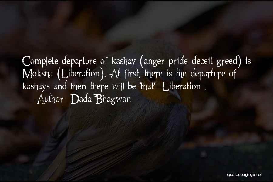 Dada Bhagwan Quotes: Complete Departure Of Kashay (anger-pride-deceit-greed) Is Moksha (liberation). At First, There Is The Departure Of Kashays And Then There Will