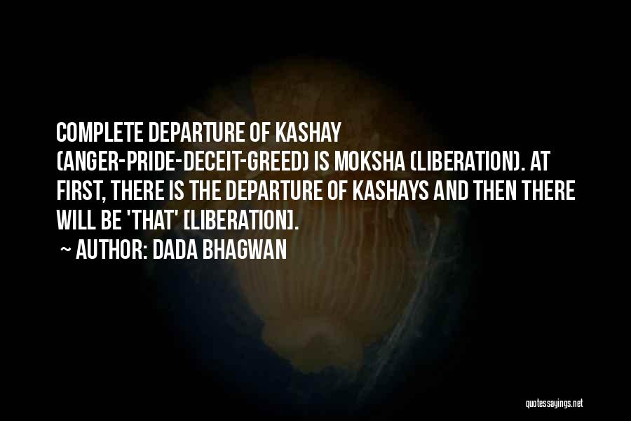 Dada Bhagwan Quotes: Complete Departure Of Kashay (anger-pride-deceit-greed) Is Moksha (liberation). At First, There Is The Departure Of Kashays And Then There Will