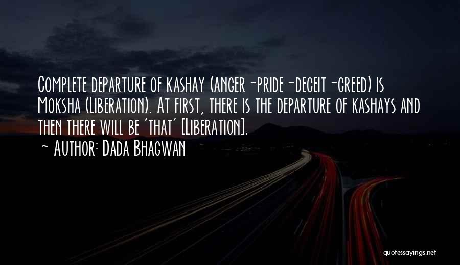 Dada Bhagwan Quotes: Complete Departure Of Kashay (anger-pride-deceit-greed) Is Moksha (liberation). At First, There Is The Departure Of Kashays And Then There Will