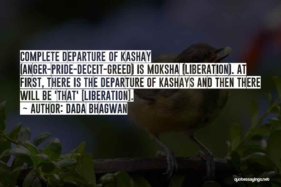 Dada Bhagwan Quotes: Complete Departure Of Kashay (anger-pride-deceit-greed) Is Moksha (liberation). At First, There Is The Departure Of Kashays And Then There Will