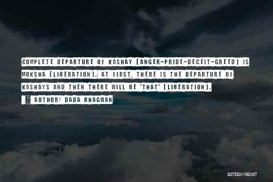 Dada Bhagwan Quotes: Complete Departure Of Kashay (anger-pride-deceit-greed) Is Moksha (liberation). At First, There Is The Departure Of Kashays And Then There Will