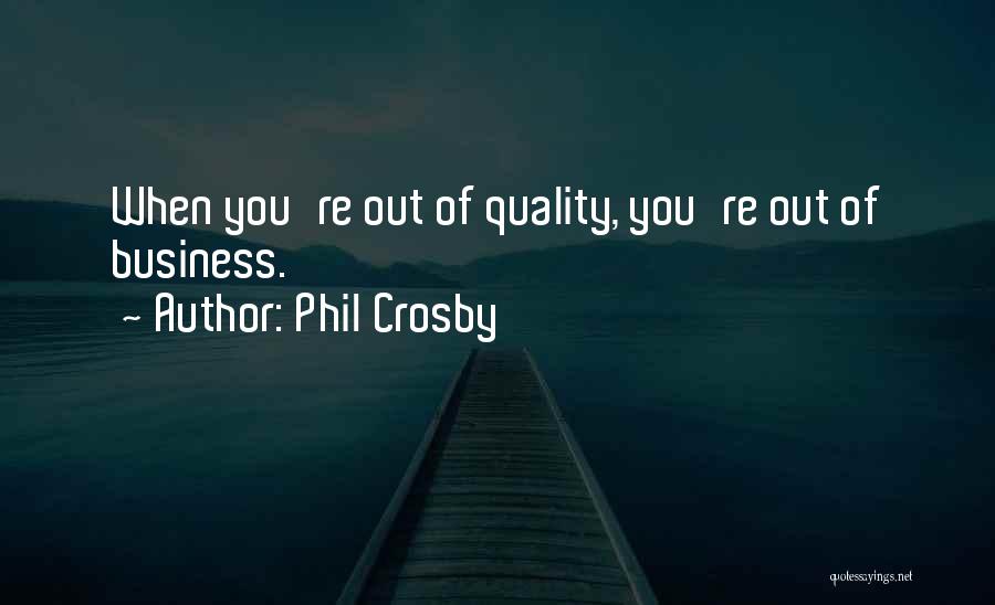 Phil Crosby Quotes: When You're Out Of Quality, You're Out Of Business.