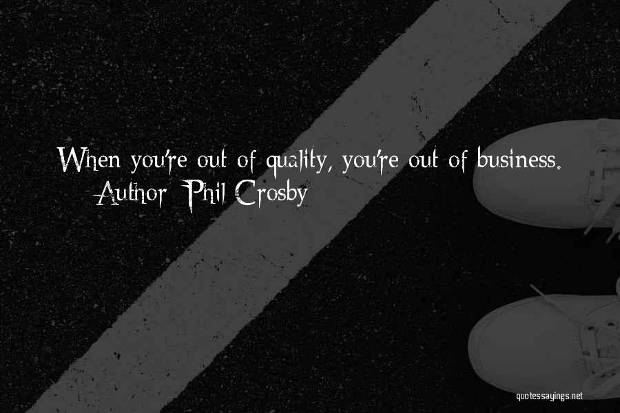 Phil Crosby Quotes: When You're Out Of Quality, You're Out Of Business.