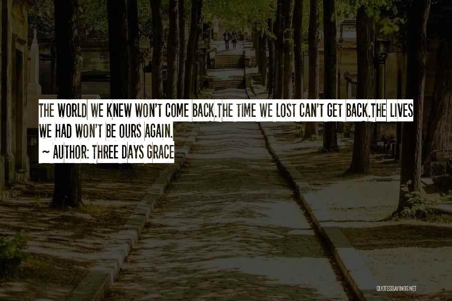 Three Days Grace Quotes: The World We Knew Won't Come Back.the Time We Lost Can't Get Back.the Lives We Had Won't Be Ours Again.