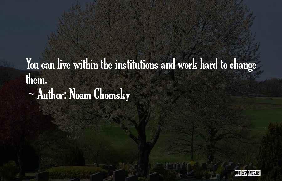 Noam Chomsky Quotes: You Can Live Within The Institutions And Work Hard To Change Them.