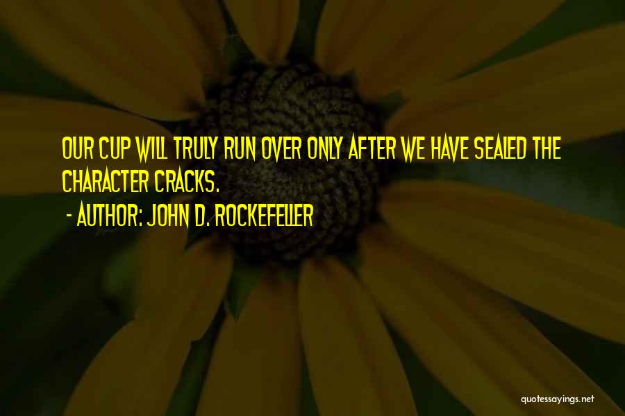 John D. Rockefeller Quotes: Our Cup Will Truly Run Over Only After We Have Sealed The Character Cracks.