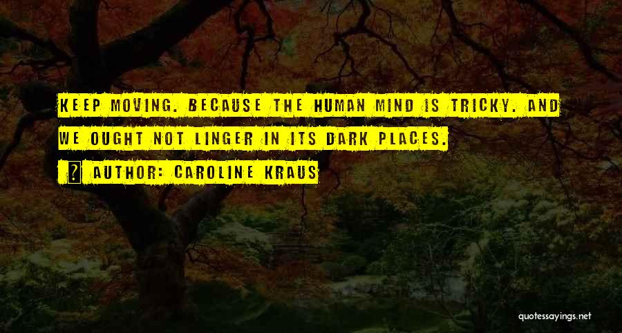 Caroline Kraus Quotes: Keep Moving. Because The Human Mind Is Tricky. And We Ought Not Linger In Its Dark Places.