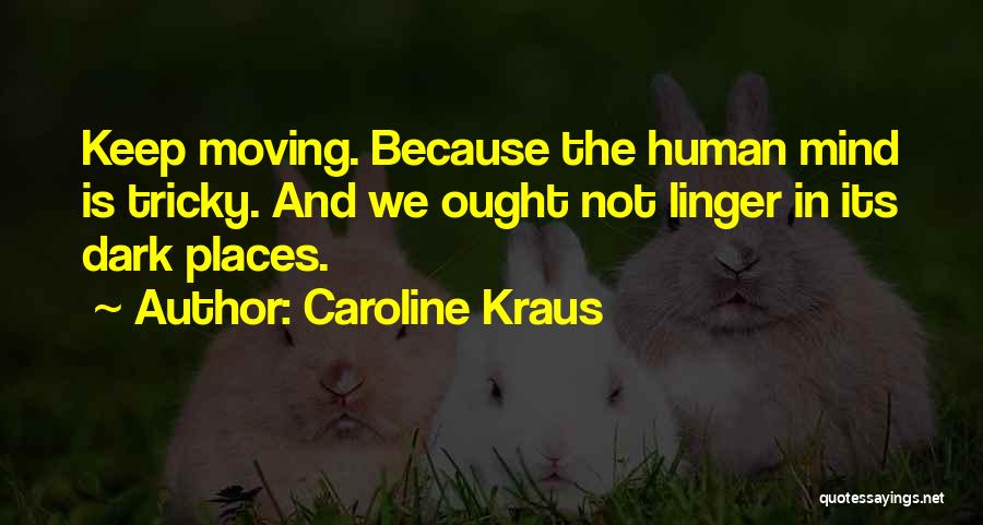 Caroline Kraus Quotes: Keep Moving. Because The Human Mind Is Tricky. And We Ought Not Linger In Its Dark Places.