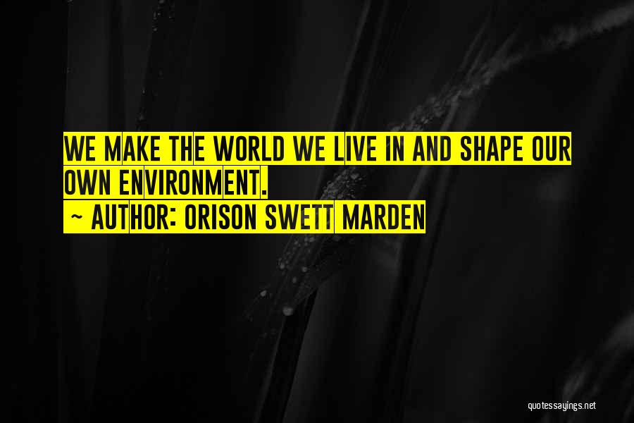 Orison Swett Marden Quotes: We Make The World We Live In And Shape Our Own Environment.