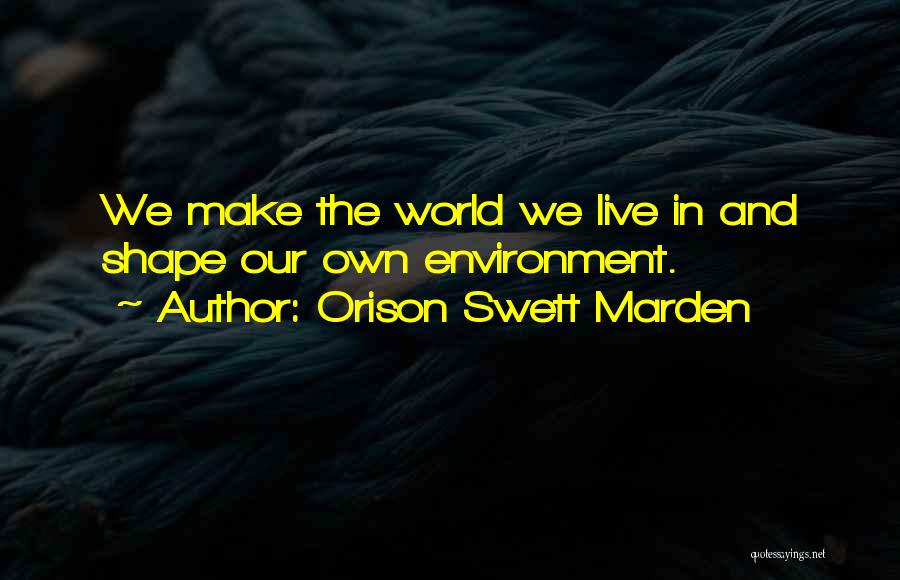 Orison Swett Marden Quotes: We Make The World We Live In And Shape Our Own Environment.