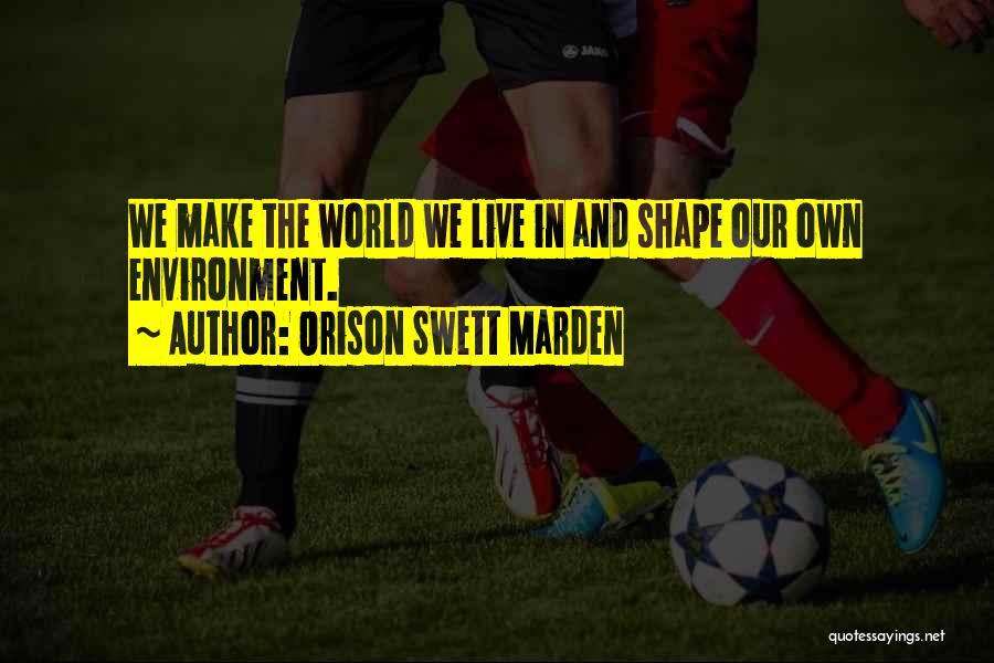 Orison Swett Marden Quotes: We Make The World We Live In And Shape Our Own Environment.