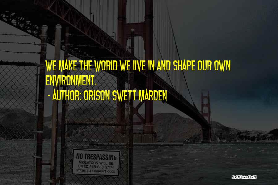 Orison Swett Marden Quotes: We Make The World We Live In And Shape Our Own Environment.