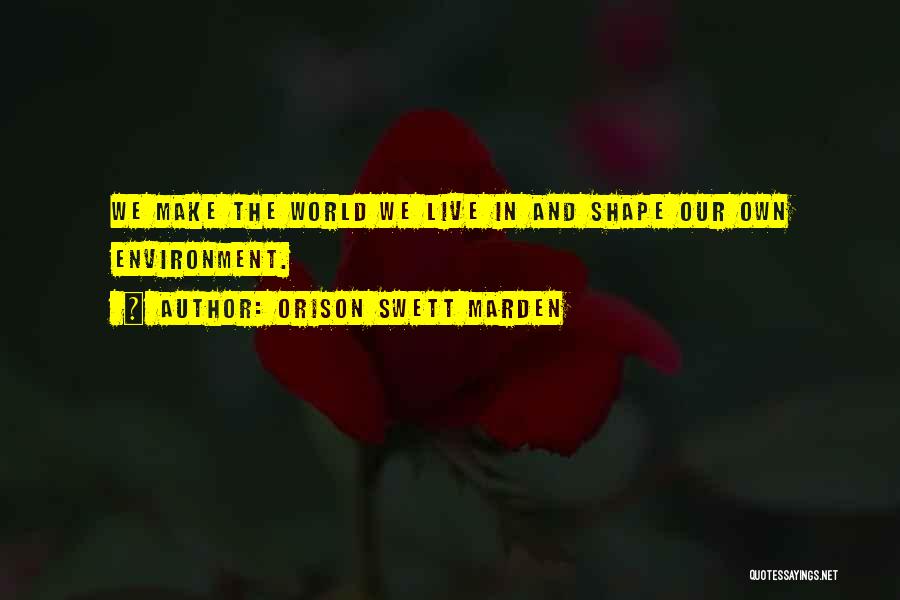 Orison Swett Marden Quotes: We Make The World We Live In And Shape Our Own Environment.