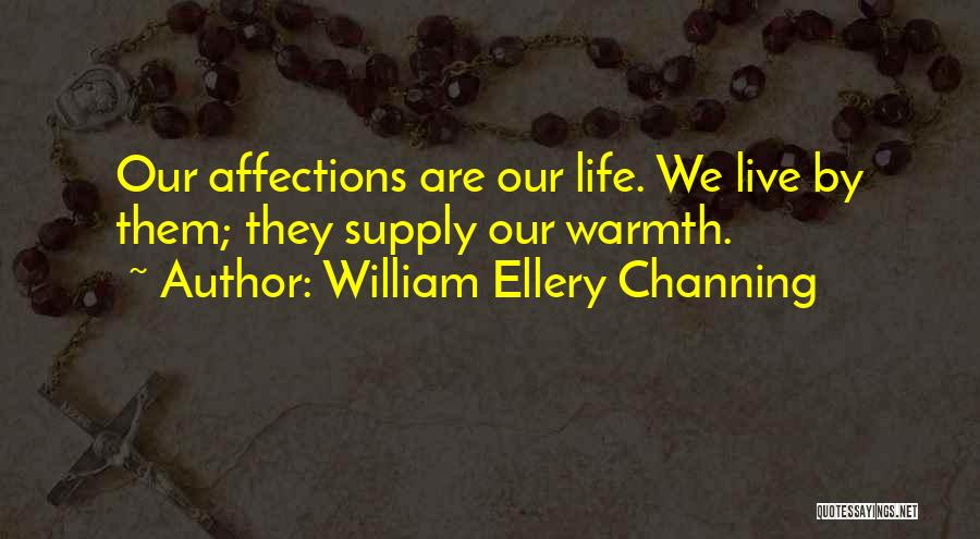 William Ellery Channing Quotes: Our Affections Are Our Life. We Live By Them; They Supply Our Warmth.