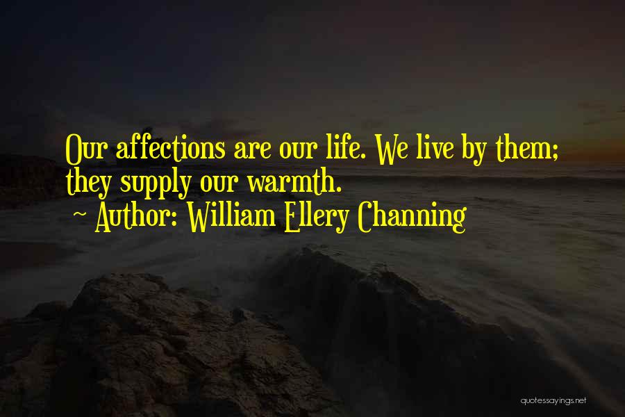 William Ellery Channing Quotes: Our Affections Are Our Life. We Live By Them; They Supply Our Warmth.