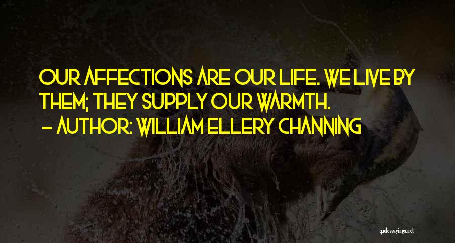 William Ellery Channing Quotes: Our Affections Are Our Life. We Live By Them; They Supply Our Warmth.