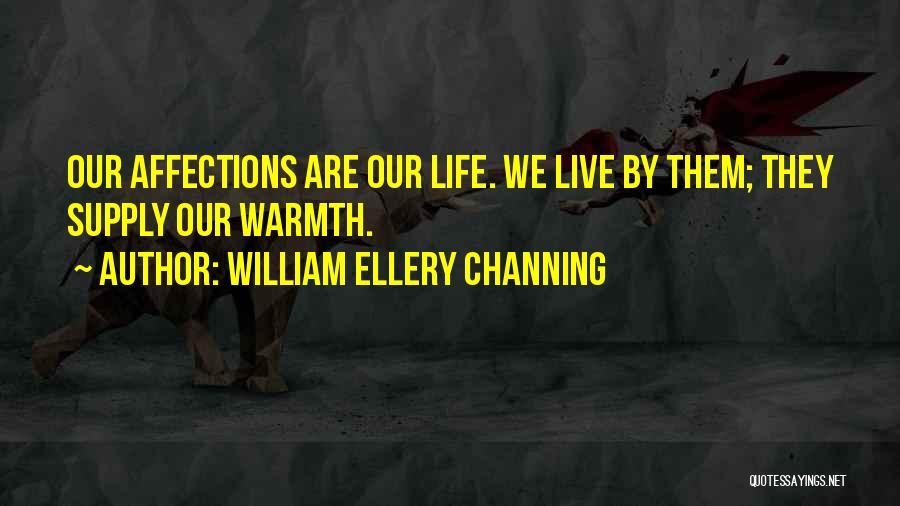 William Ellery Channing Quotes: Our Affections Are Our Life. We Live By Them; They Supply Our Warmth.