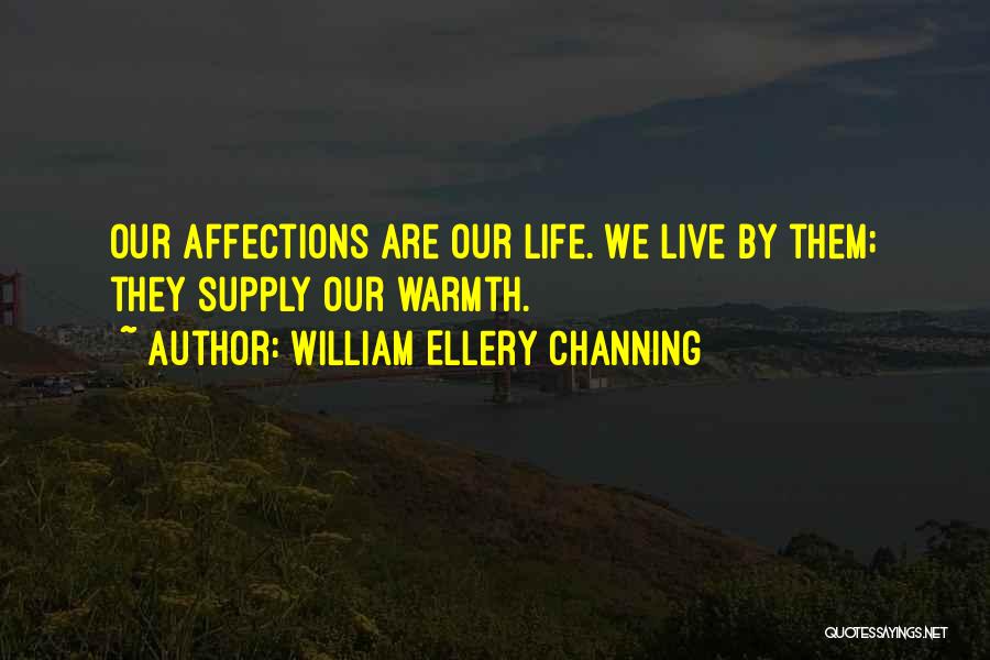 William Ellery Channing Quotes: Our Affections Are Our Life. We Live By Them; They Supply Our Warmth.