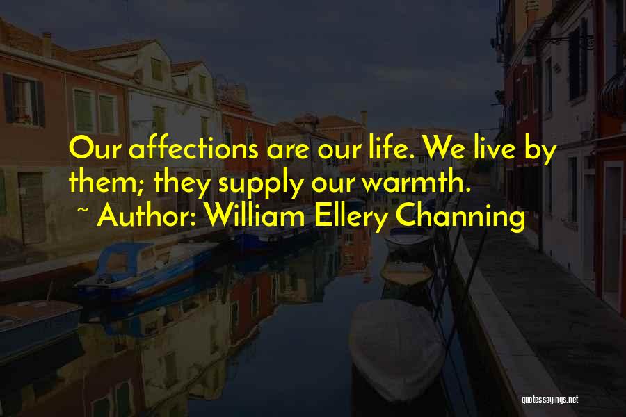 William Ellery Channing Quotes: Our Affections Are Our Life. We Live By Them; They Supply Our Warmth.