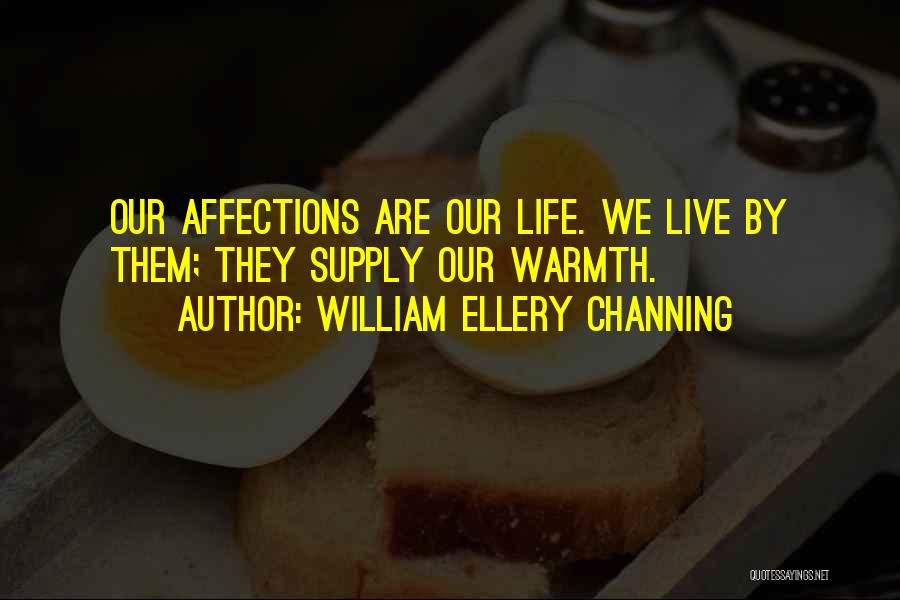 William Ellery Channing Quotes: Our Affections Are Our Life. We Live By Them; They Supply Our Warmth.