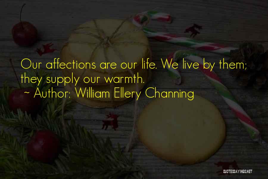 William Ellery Channing Quotes: Our Affections Are Our Life. We Live By Them; They Supply Our Warmth.