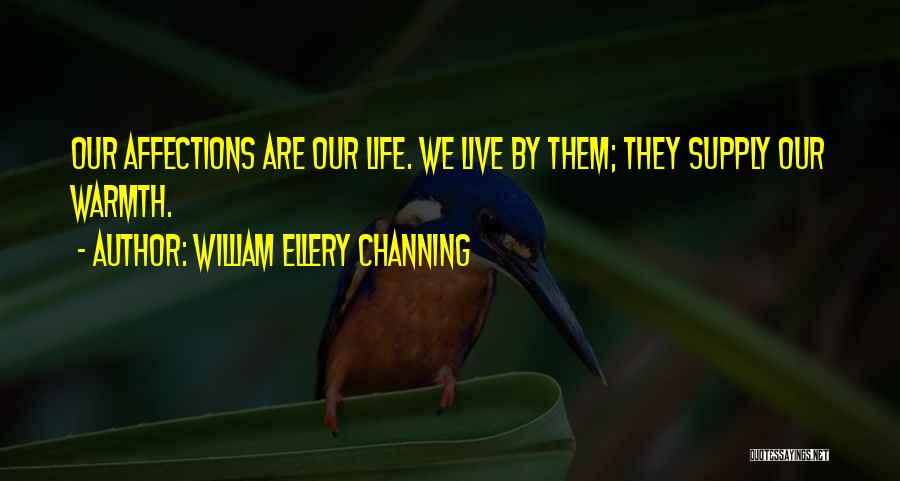 William Ellery Channing Quotes: Our Affections Are Our Life. We Live By Them; They Supply Our Warmth.