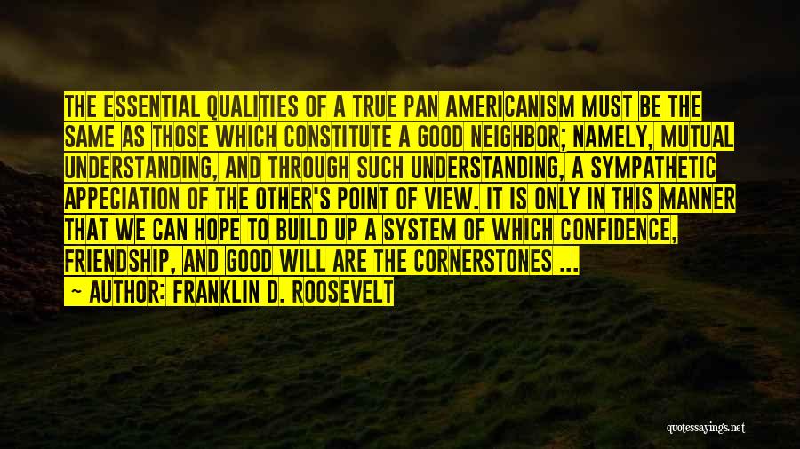 Franklin D. Roosevelt Quotes: The Essential Qualities Of A True Pan Americanism Must Be The Same As Those Which Constitute A Good Neighbor; Namely,