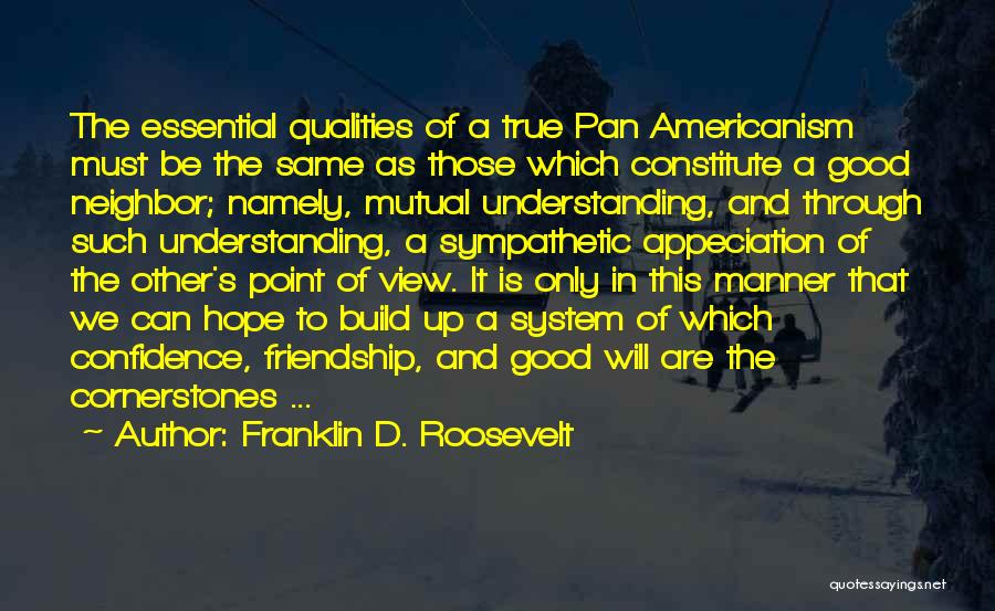 Franklin D. Roosevelt Quotes: The Essential Qualities Of A True Pan Americanism Must Be The Same As Those Which Constitute A Good Neighbor; Namely,