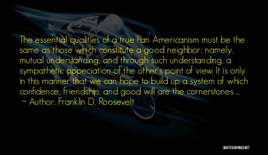 Franklin D. Roosevelt Quotes: The Essential Qualities Of A True Pan Americanism Must Be The Same As Those Which Constitute A Good Neighbor; Namely,