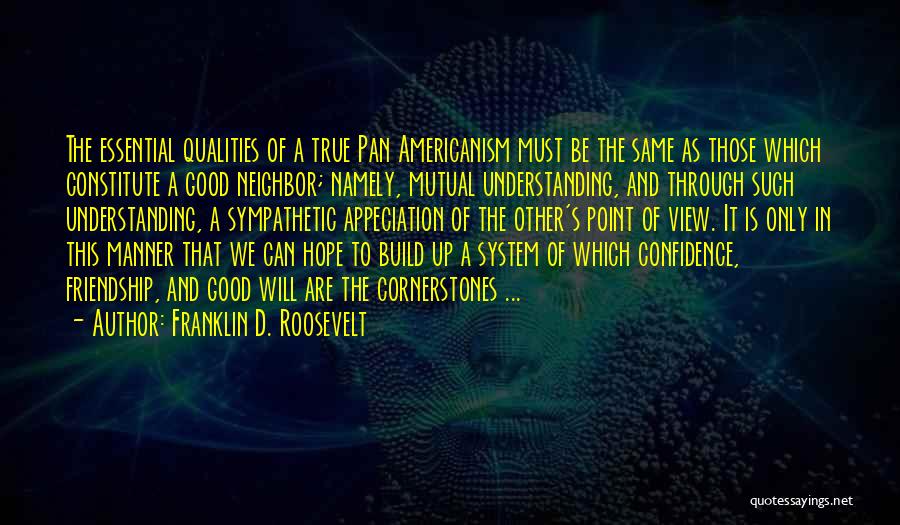 Franklin D. Roosevelt Quotes: The Essential Qualities Of A True Pan Americanism Must Be The Same As Those Which Constitute A Good Neighbor; Namely,