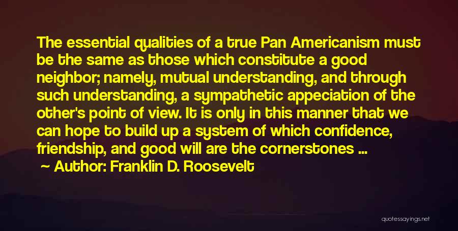 Franklin D. Roosevelt Quotes: The Essential Qualities Of A True Pan Americanism Must Be The Same As Those Which Constitute A Good Neighbor; Namely,