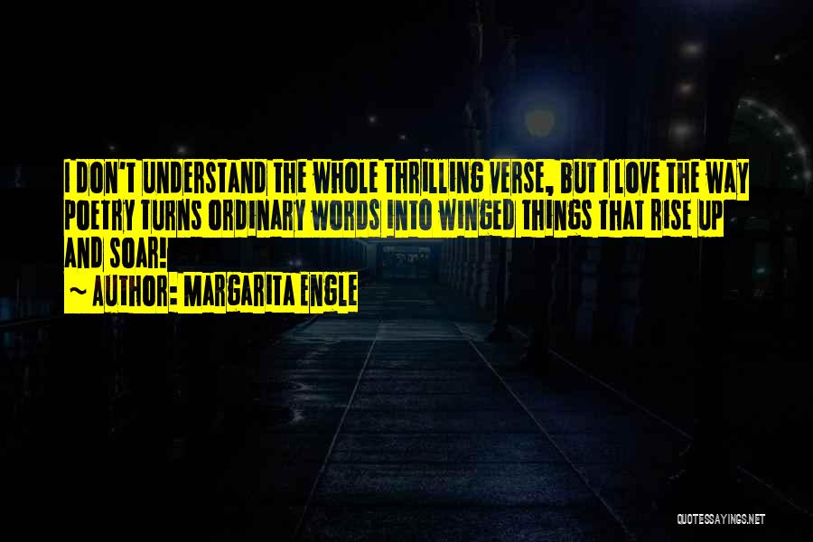 Margarita Engle Quotes: I Don't Understand The Whole Thrilling Verse, But I Love The Way Poetry Turns Ordinary Words Into Winged Things That