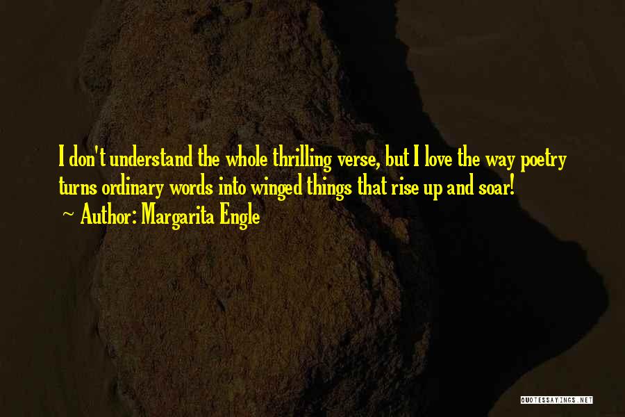 Margarita Engle Quotes: I Don't Understand The Whole Thrilling Verse, But I Love The Way Poetry Turns Ordinary Words Into Winged Things That