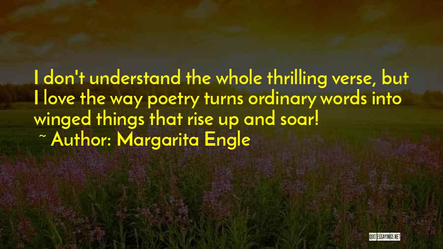 Margarita Engle Quotes: I Don't Understand The Whole Thrilling Verse, But I Love The Way Poetry Turns Ordinary Words Into Winged Things That