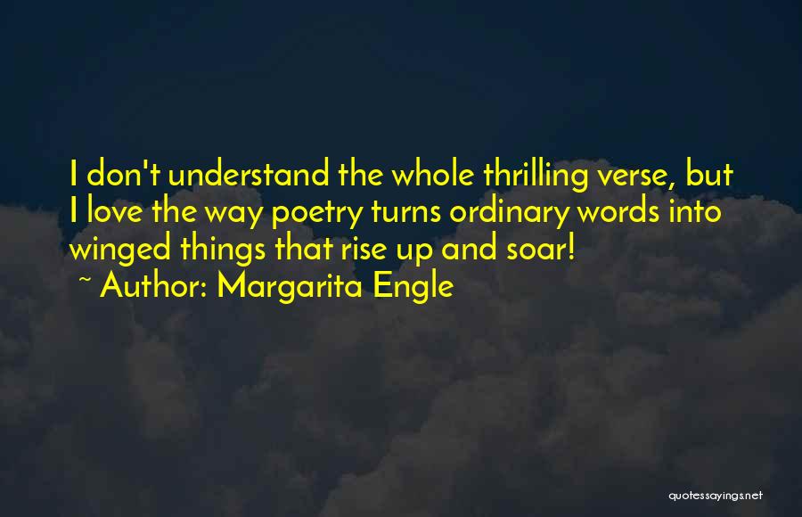 Margarita Engle Quotes: I Don't Understand The Whole Thrilling Verse, But I Love The Way Poetry Turns Ordinary Words Into Winged Things That