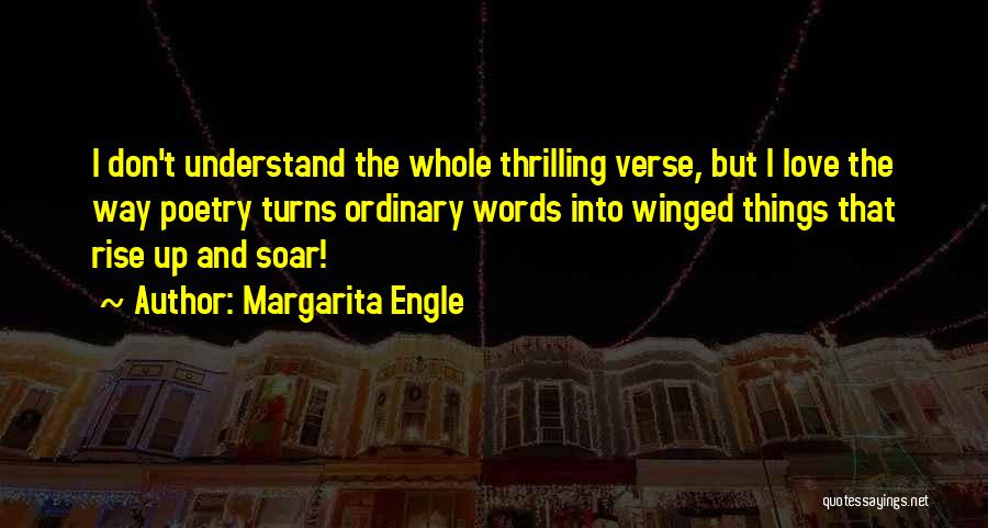Margarita Engle Quotes: I Don't Understand The Whole Thrilling Verse, But I Love The Way Poetry Turns Ordinary Words Into Winged Things That