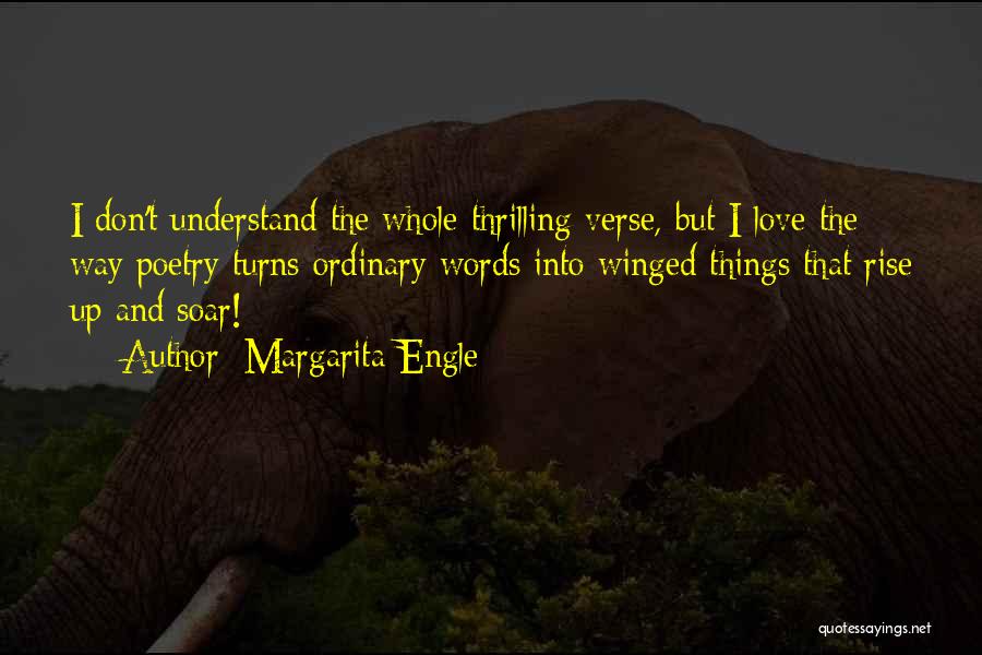 Margarita Engle Quotes: I Don't Understand The Whole Thrilling Verse, But I Love The Way Poetry Turns Ordinary Words Into Winged Things That