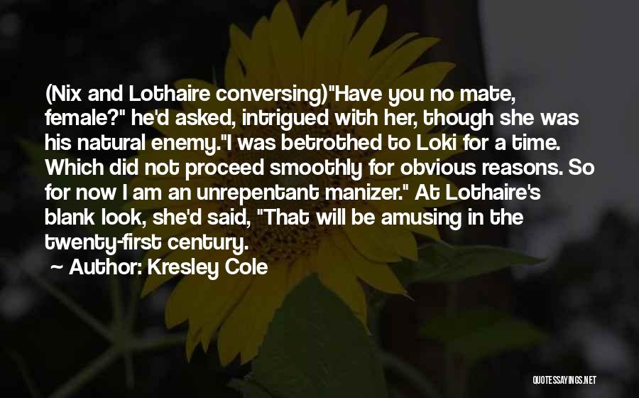 Kresley Cole Quotes: (nix And Lothaire Conversing)have You No Mate, Female? He'd Asked, Intrigued With Her, Though She Was His Natural Enemy.i Was