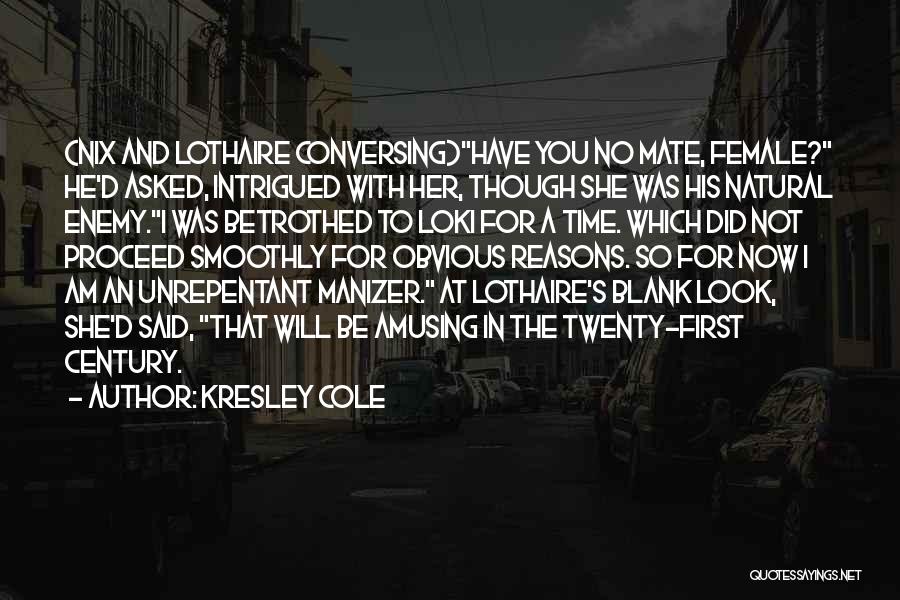 Kresley Cole Quotes: (nix And Lothaire Conversing)have You No Mate, Female? He'd Asked, Intrigued With Her, Though She Was His Natural Enemy.i Was