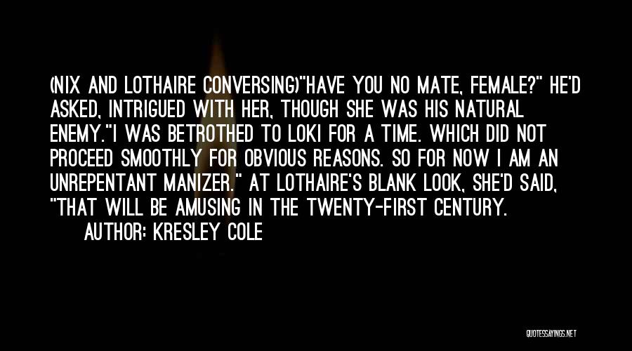 Kresley Cole Quotes: (nix And Lothaire Conversing)have You No Mate, Female? He'd Asked, Intrigued With Her, Though She Was His Natural Enemy.i Was