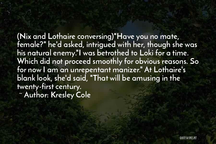 Kresley Cole Quotes: (nix And Lothaire Conversing)have You No Mate, Female? He'd Asked, Intrigued With Her, Though She Was His Natural Enemy.i Was