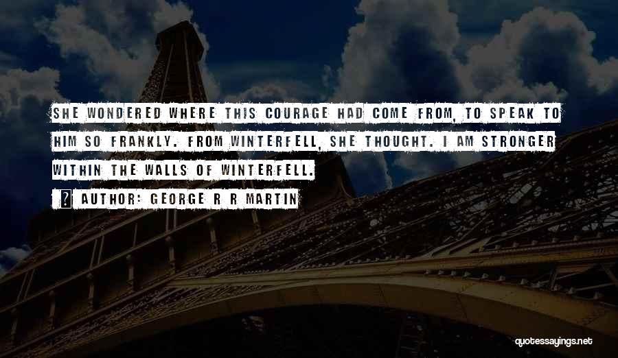 George R R Martin Quotes: She Wondered Where This Courage Had Come From, To Speak To Him So Frankly. From Winterfell, She Thought. I Am