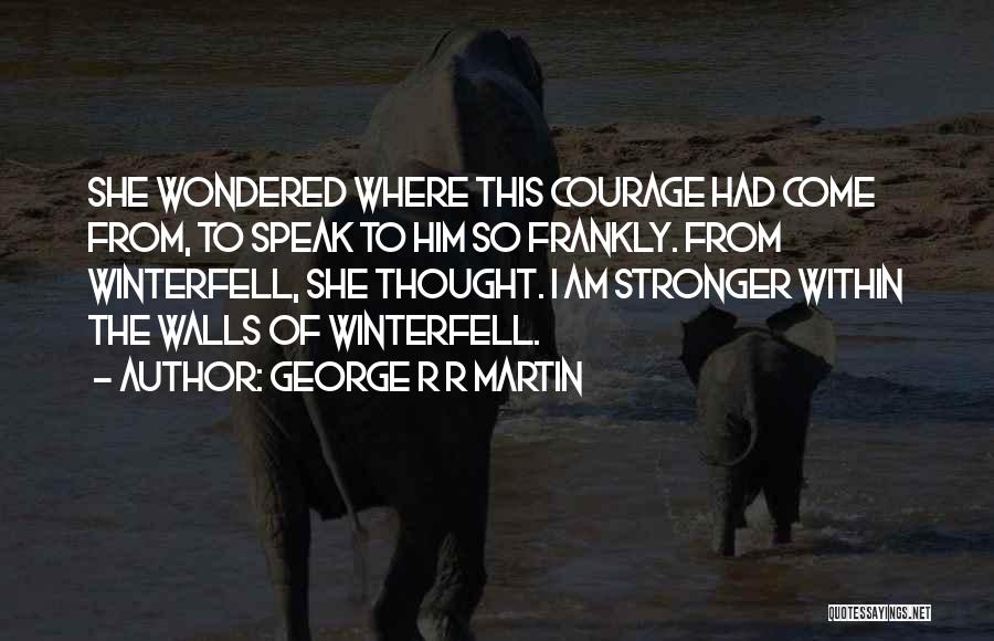 George R R Martin Quotes: She Wondered Where This Courage Had Come From, To Speak To Him So Frankly. From Winterfell, She Thought. I Am