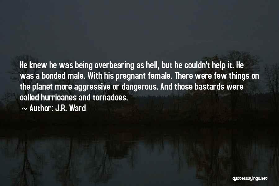 J.R. Ward Quotes: He Knew He Was Being Overbearing As Hell, But He Couldn't Help It. He Was A Bonded Male. With His