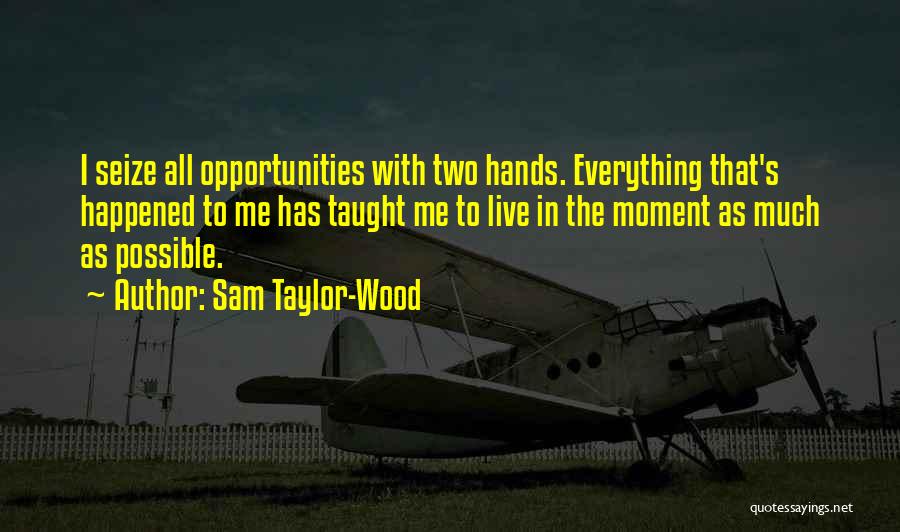 Sam Taylor-Wood Quotes: I Seize All Opportunities With Two Hands. Everything That's Happened To Me Has Taught Me To Live In The Moment